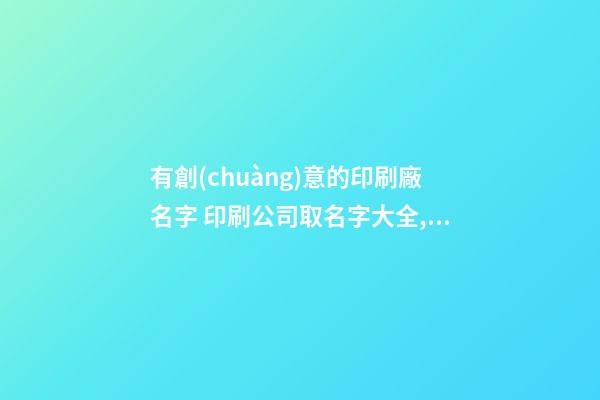 有創(chuàng)意的印刷廠名字 印刷公司取名字大全,起名之家-第1張-公司起名-玄機派